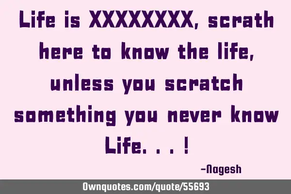 Life is XXXXXXXX, scrath here to know the life, unless you scratch something you never know Life...!