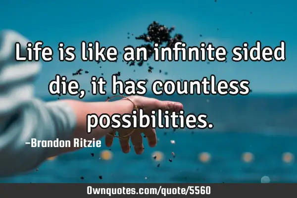 Life is like an infinite sided die, it has countless