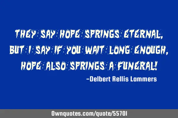 They say hope springs eternal, but I say if you wait long enough, hope also springs a funeral!