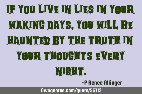 If you live in lies in your waking days, you will be haunted by the truth in your thoughts every
