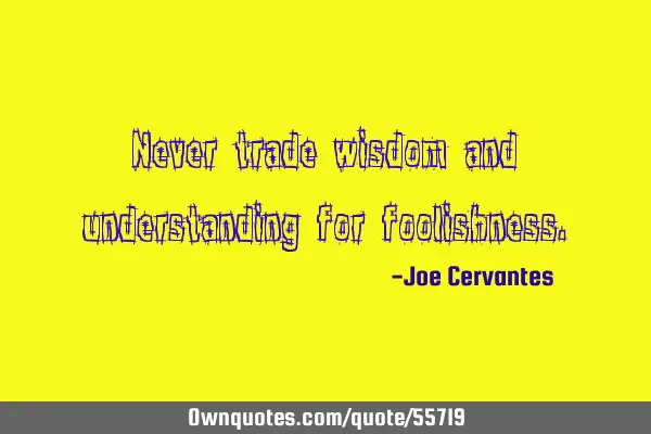 Never trade wisdom and understanding for