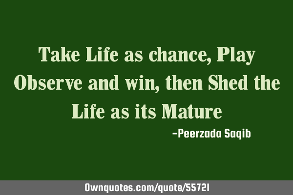 Take Life as chance,Play Observe and win,then Shed the Life as its M