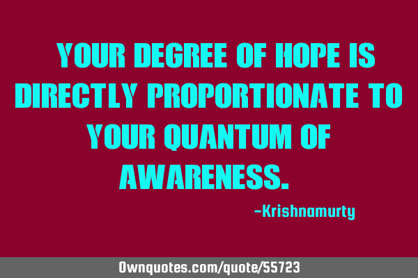 “YOUR DEGREE OF HOPE IS DIRECTLY PROPORTIONATE TO YOUR QUANTUM OF AWARENESS.”