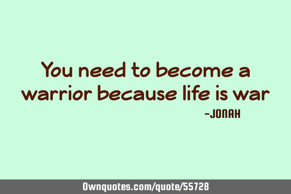 You need to become a warrior because life is