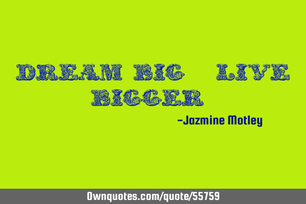 Dream Big , live bigger