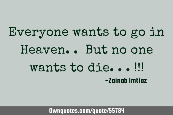 Everyone wants to go in Heaven.. But no one wants to die...!!!