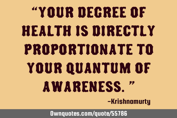 “YOUR DEGREE OF HEALTH IS DIRECTLY PROPORTIONATE TO YOUR QUANTUM OF AWARENESS.”