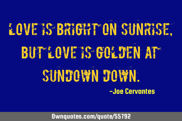 Love is bright on sunrise, but love is golden at sundown
