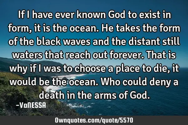If I have ever known God to exist in form, it is the ocean. He takes the form of the black waves