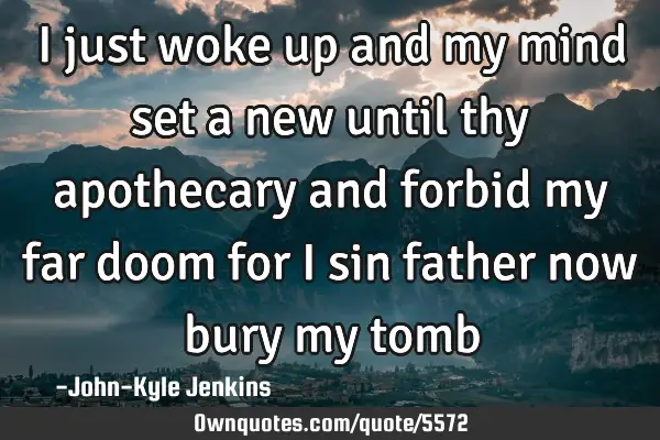 I just woke up and my mind set a new until thy apothecary and forbid my far doom for I sin father