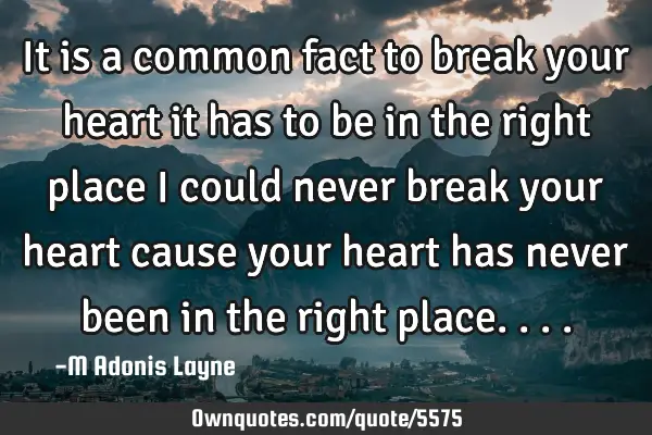 It is a common fact to break your heart it has to be in the right place i could never break your