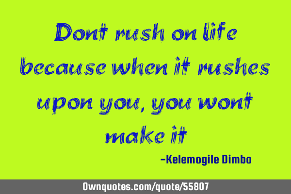 Dont rush on life because when it rushes upon you, you wont make