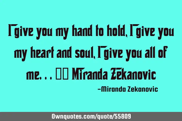 I give you my hand to hold, I give you my heart and soul, I give you all of me...❤️ Miranda Z