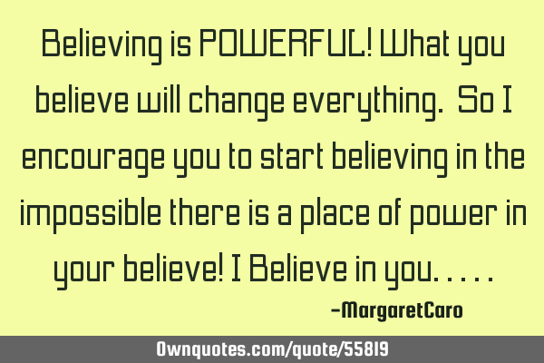 Believing is POWERFUL! What you believe will change everything. So I encourage you to start