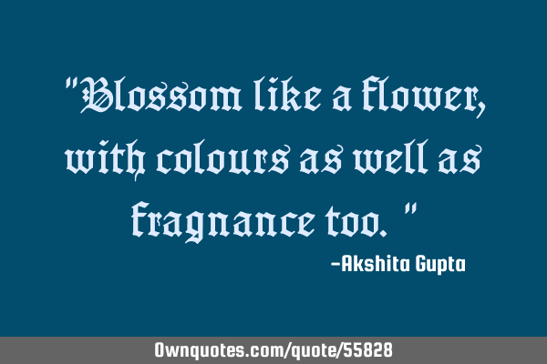 "Blossom like a flower, with colours as well as fragnance too."