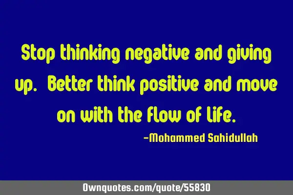 Stop thinking negative and giving up. Better think positive and move on with the flow of