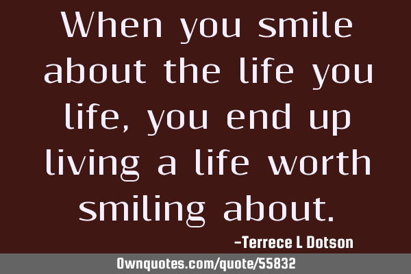 When you smile about the life you life, you end up living a life worth smiling