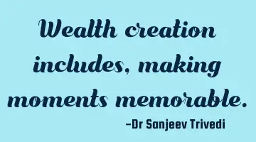 Wealth creation includes, making moments memorable.