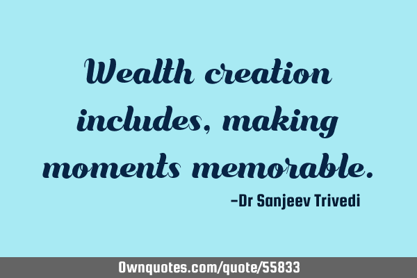 Wealth creation includes, making moments