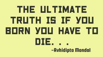 The ultimate truth is if you born you have to die...