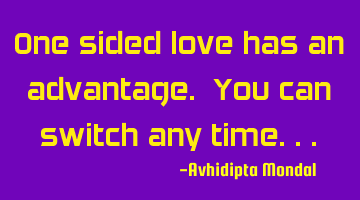 One sided love has an advantage. You can switch any time...