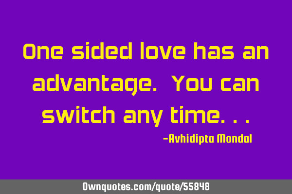 One sided love has an advantage. You can switch any