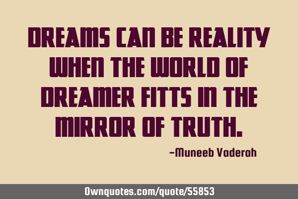DREAMS CAN BE REALITY WHEN THE WORLD OF DREAMER FITTS IN THE MIRROR OF TRUTH