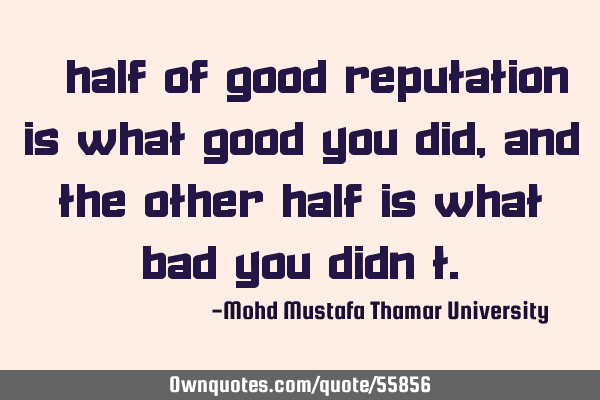 • Half of good reputation is what good you did, and the other half is what bad you didn