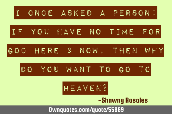 I once asked a person: if you have no time for God here & now, then why do you want to go to heaven?