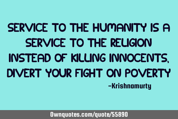 SERVICE TO THE HUMANITY IS A SERVICE TO THE RELIGION INSTEAD OF KILLING INNOCENTS, DIVERT YOUR FIGHT