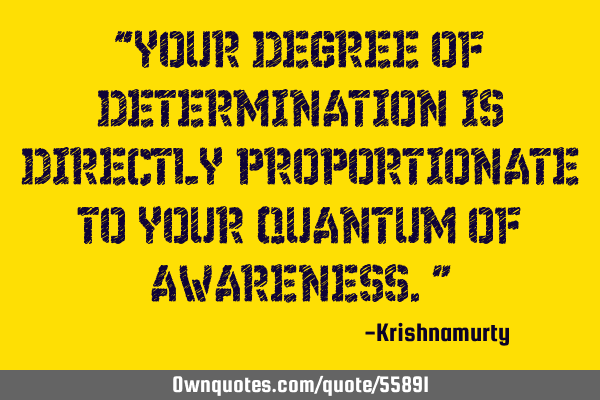 “YOUR DEGREE OF DETERMINATION IS DIRECTLY PROPORTIONATE TO YOUR QUANTUM OF AWARENESS.”