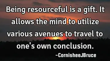 Being resourceful is a gift. It allows the mind to utilize various avenues to travel to one