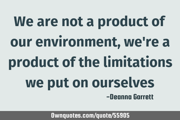 We are not a product of our environment, we