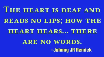 The heart is deaf and reads no lips; how the heart hears… there are no words.