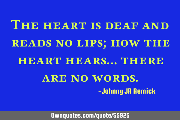 The heart is deaf and reads no lips; how the heart hears… there are no