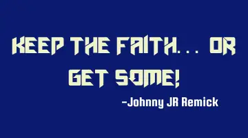 KEEP THE FAITH... or GET SOME!