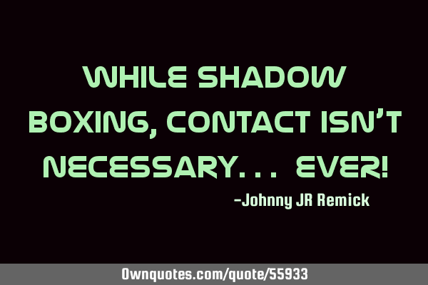 While shadow boxing, Contact isn’t necessary... EVER!