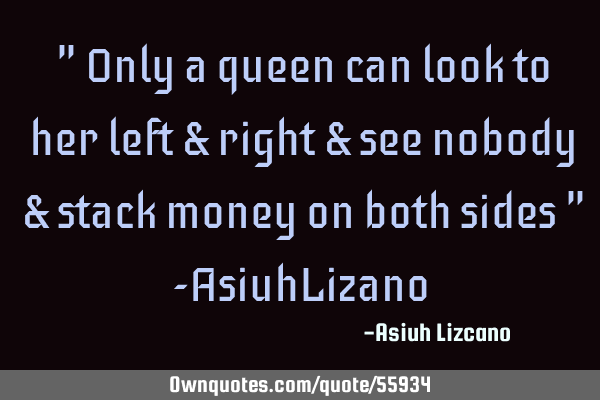 " Only a queen can look to her left & right & see nobody & stack money on both sides " -AsiuhL