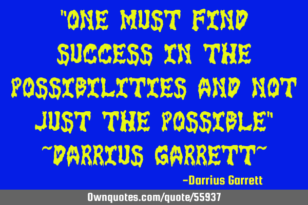 "One must find Success in the possibilities and not just the possible" ~Darrius Garrett~