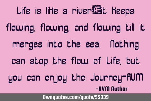 Life is like a river—it keeps flowing, flowing, and flowing till it merges into the sea. Nothing
