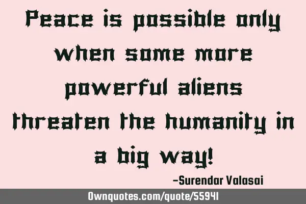 Peace is possible only when some more powerful aliens threaten the humanity in a big way!