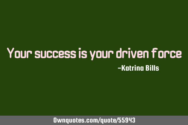 Your success is your driven
