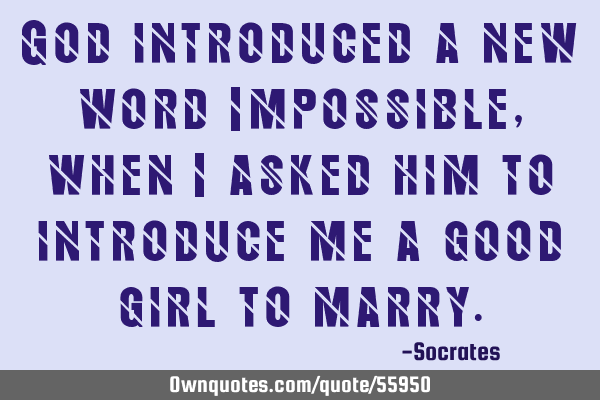 God introduced a new word Impossible, when i asked him to introduce me a good girl to