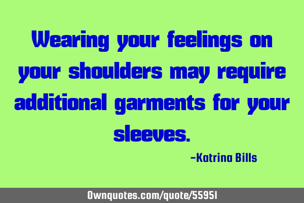 Wearing your feelings on your shoulders may require additional garments for your