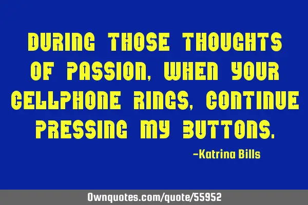 During those thoughts of passion,when your cellphone rings,continue pressing my