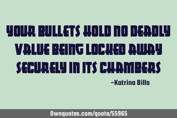 Your bullets hold no deadly value being locked away securely in its