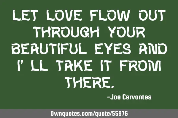 Let love flow out through your beautiful eyes and I