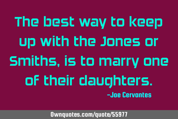 The best way to keep up with the Jones or Smiths, is to marry one of their