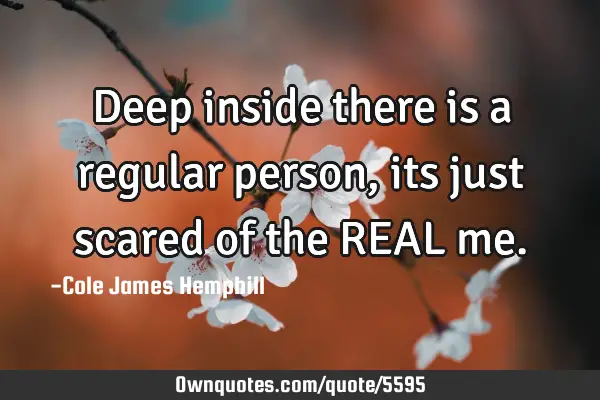 Deep inside there is a regular person, its just scared of the REAL