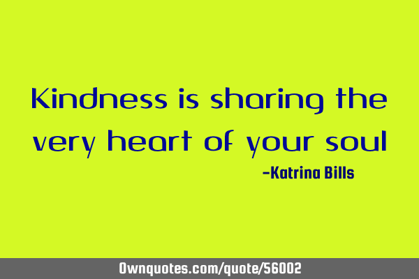 Kindness is sharing the very heart of your